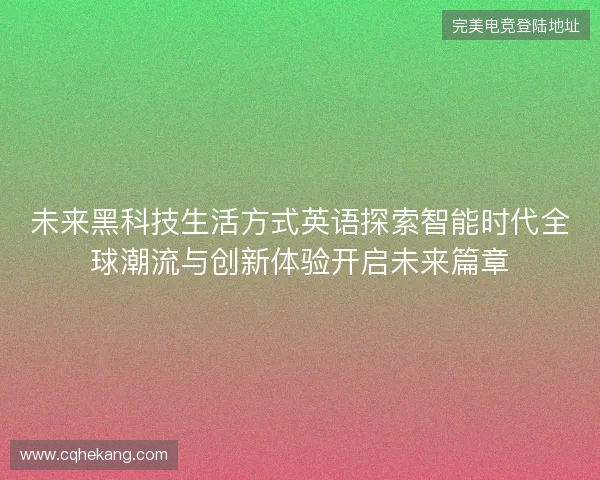 未来黑科技生活方式英语探索智能时代全球潮流与创新体验开启未来篇章 未来黑科技生活方式英语探索智能时代全球潮流与创新体验开启未来篇章