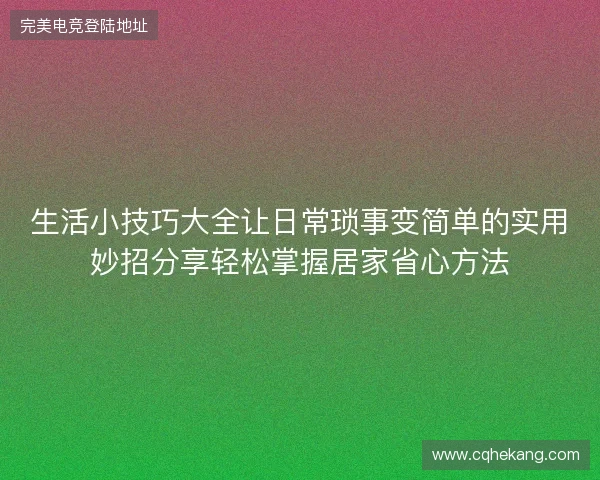生活小技巧大全让日常琐事变简单的实用妙招分享轻松掌握居家省心方法