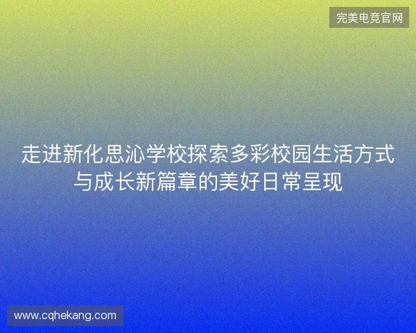 走进新化思沁学校探索多彩校园生活方式与成长新篇章的美好日常呈现 走进新化思沁学校探索多彩校园生活方式与成长新篇章的美好日常呈现